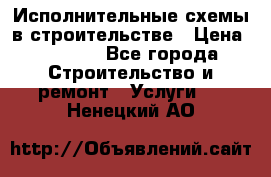 Исполнительные схемы в строительстве › Цена ­ 1 000 - Все города Строительство и ремонт » Услуги   . Ненецкий АО